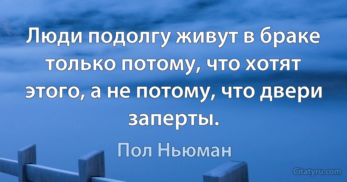 Люди подолгу живут в браке только потому, что хотят этого, а не потому, что двери заперты. (Пол Ньюман)