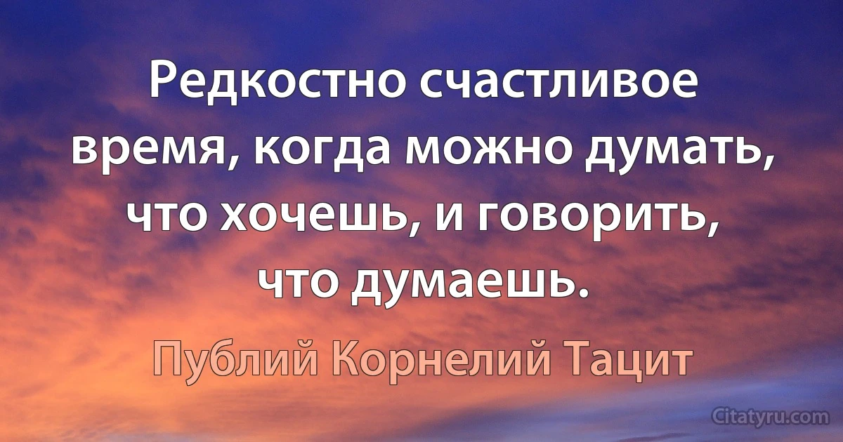 Редкостно счастливое время, когда можно думать, что хочешь, и говорить, что думаешь. (Публий Корнелий Тацит)