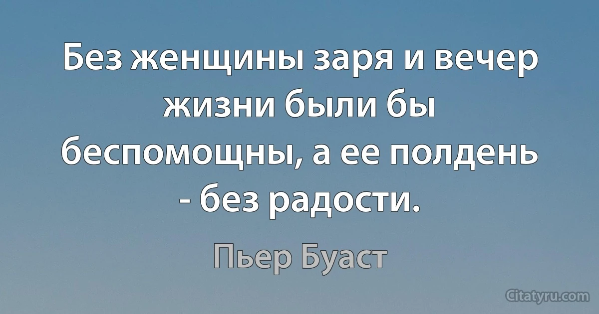 Без женщины заря и вечер жизни были бы беспомощны, а ее полдень - без радости. (Пьер Буаст)