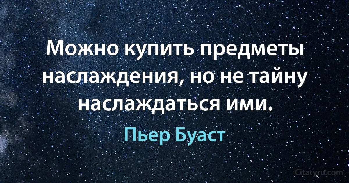 Можно купить предметы наслаждения, но не тайну наслаждаться ими. (Пьер Буаст)