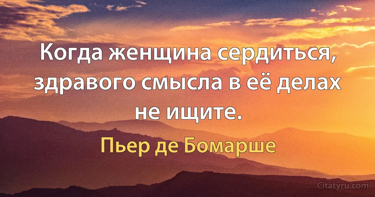 Когда женщина сердиться, здравого смысла в её делах не ищите. (Пьер де Бомарше)