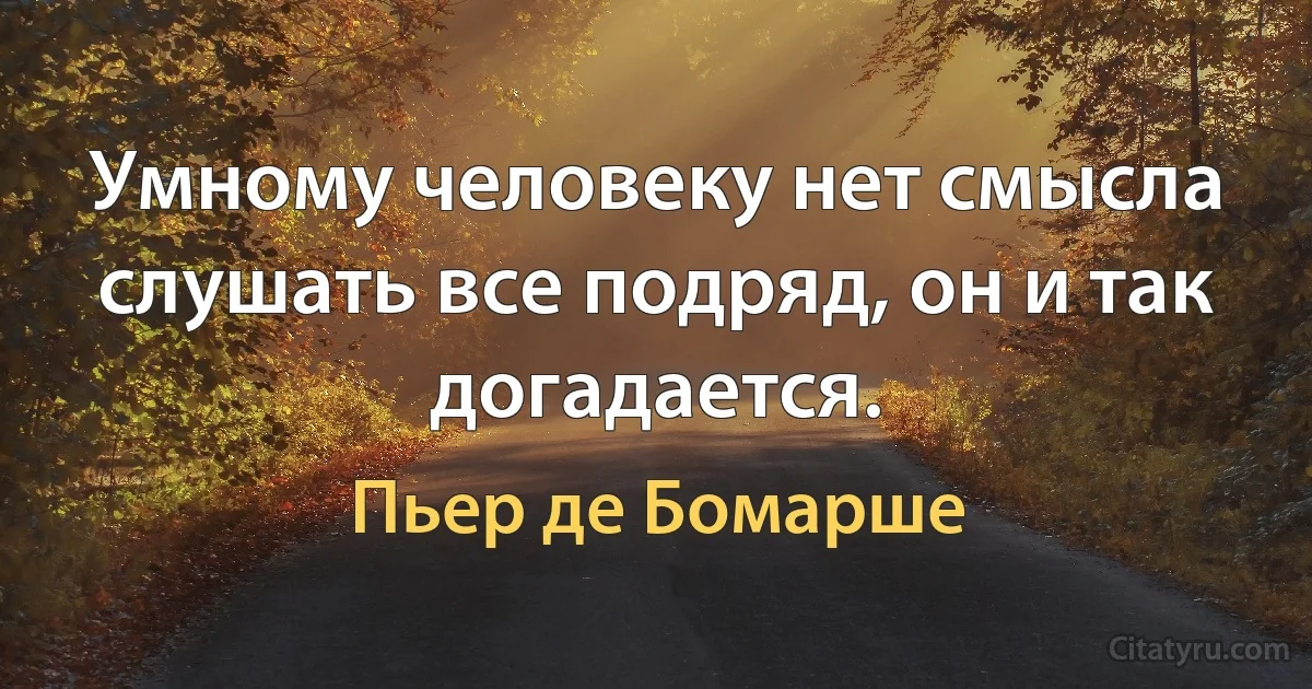 Умному человеку нет смысла слушать все подряд, он и так догадается. (Пьер де Бомарше)