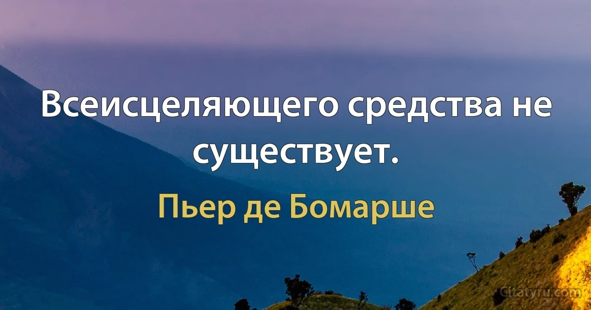 Всеисцеляющего средства не существует. (Пьер де Бомарше)