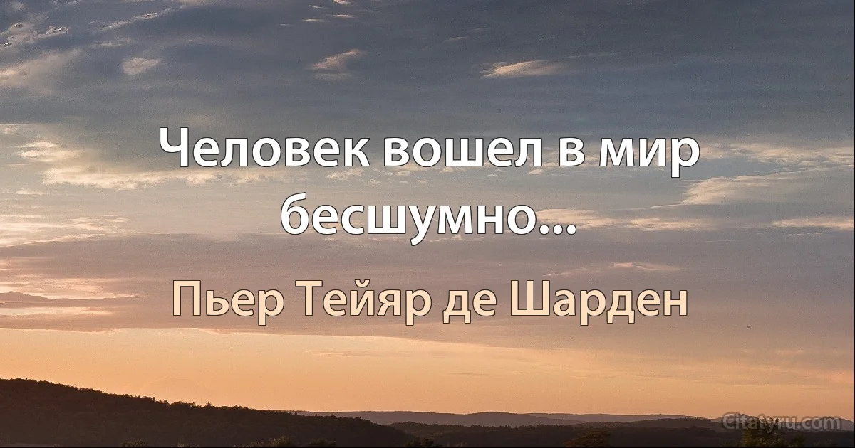 Человек вошел в мир бесшумно... (Пьер Тейяр де Шарден)