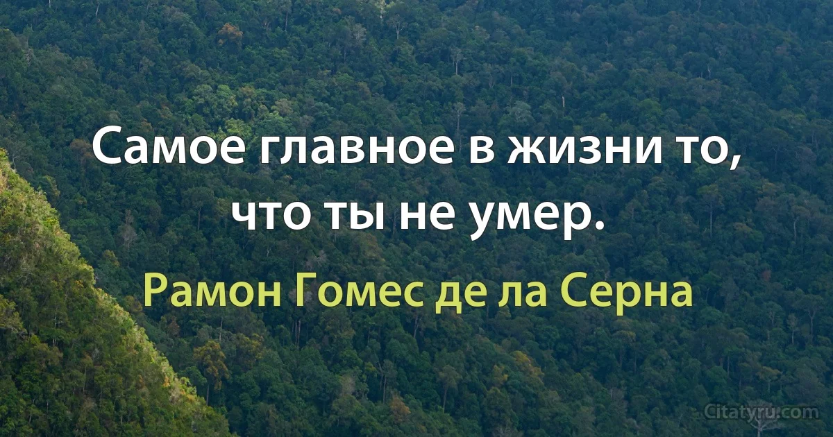 Самое главное в жизни то, что ты не умер. (Рамон Гомес де ла Серна)