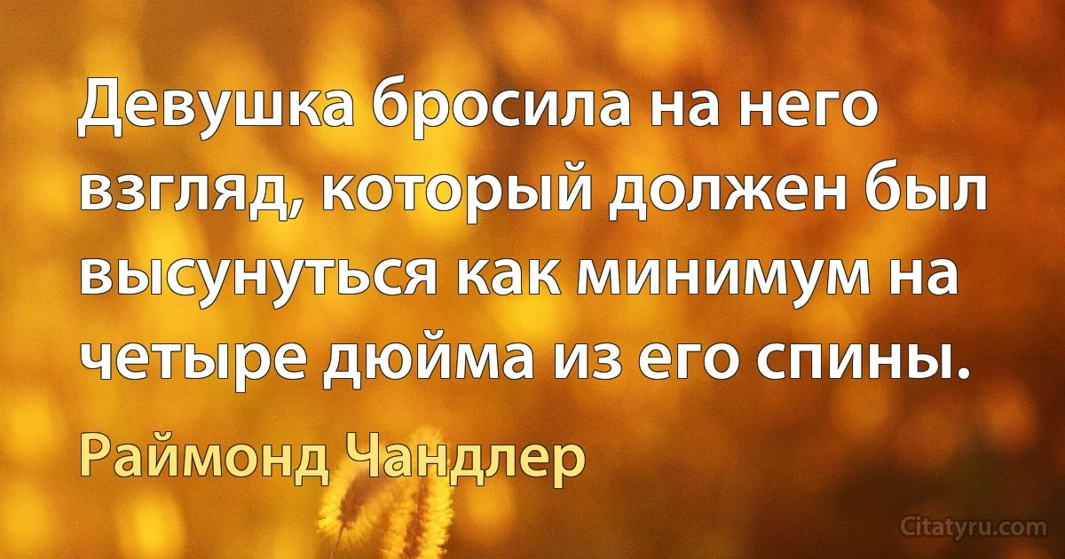 Девушка бросила на него взгляд, который должен был высунуться как минимум на четыре дюйма из его спины. (Раймонд Чандлер)