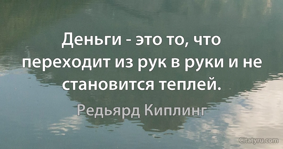 Деньги - это то, что переходит из рук в руки и не становится теплей. (Редьярд Киплинг)