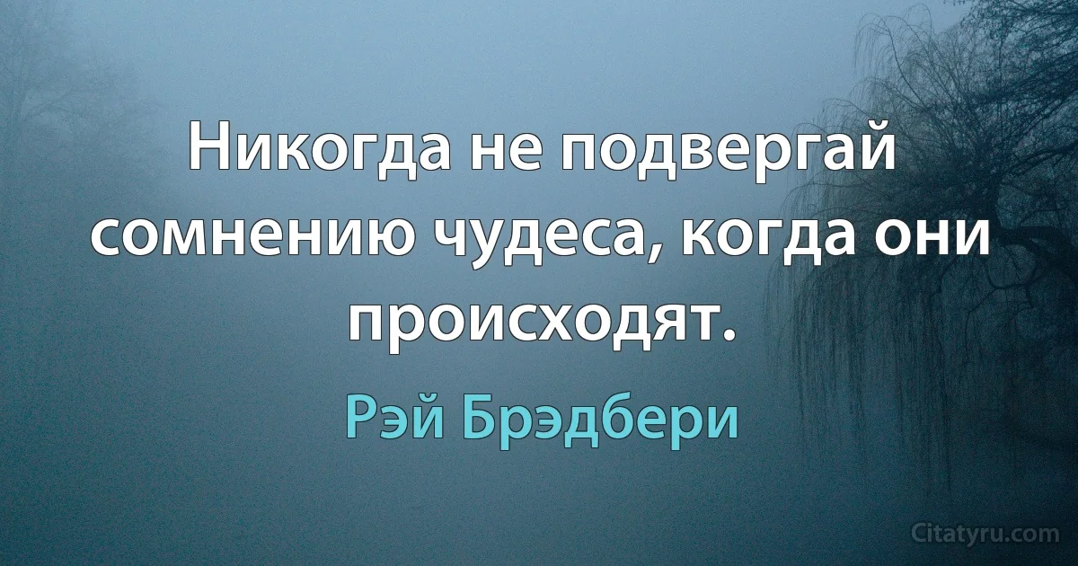 Никогда не подвергай сомнению чудеса, когда они происходят. (Рэй Брэдбери)