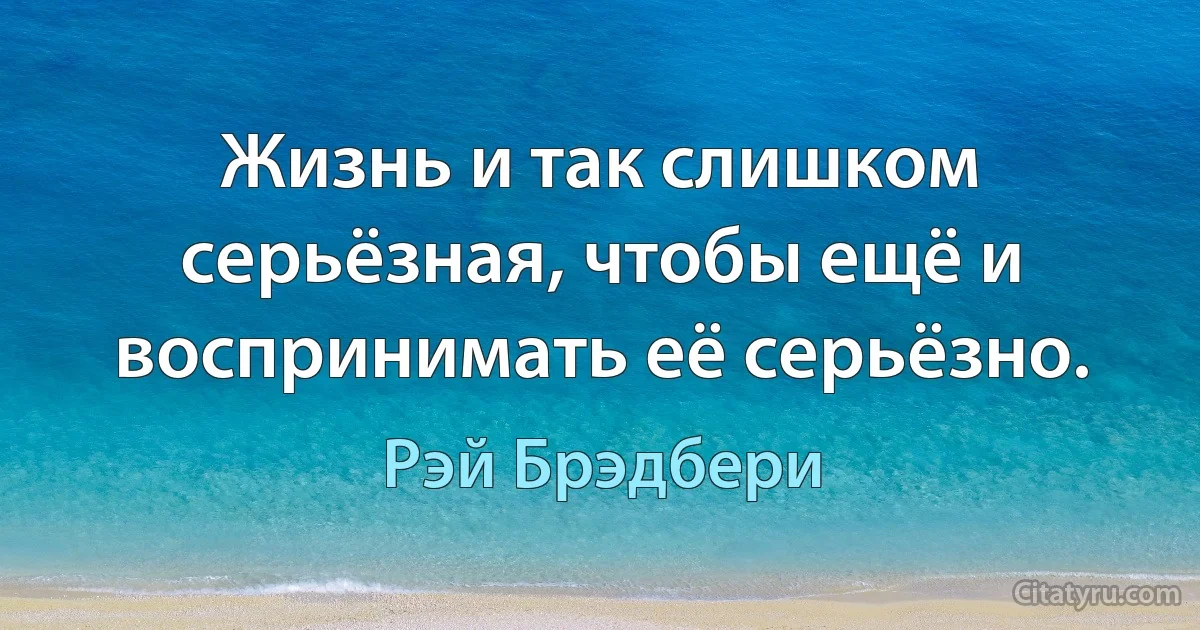 Жизнь и так слишком серьёзная, чтобы ещё и воспринимать её серьёзно. (Рэй Брэдбери)