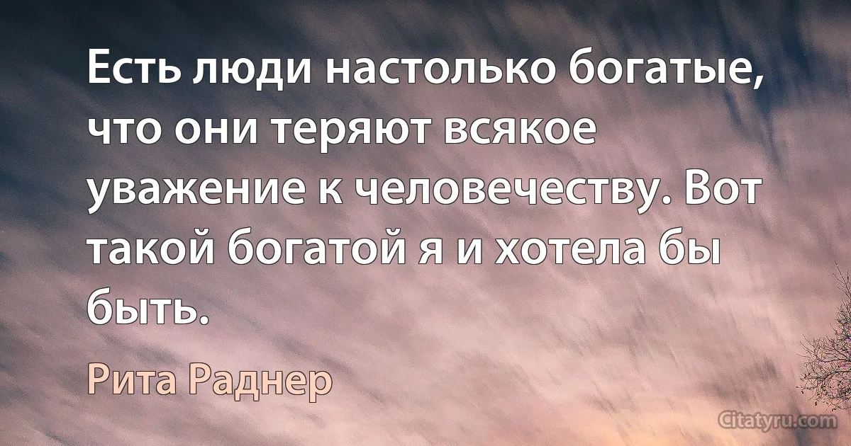 Есть люди настолько богатые, что они теряют всякое уважение к человечеству. Вот такой богатой я и хотела бы быть. (Рита Раднер)