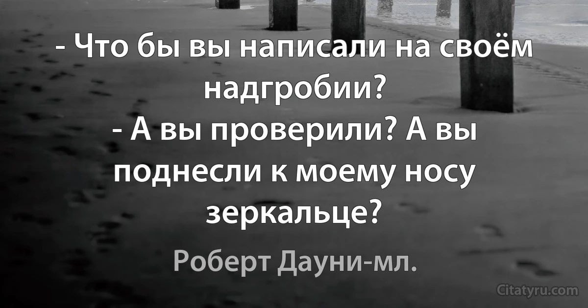 - Что бы вы написали на своём надгробии?
- А вы проверили? А вы поднесли к моему носу зеркальце? (Роберт Дауни-мл.)