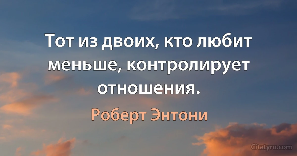 Тот из двоих, кто любит меньше, контролирует отношения. (Роберт Энтони)