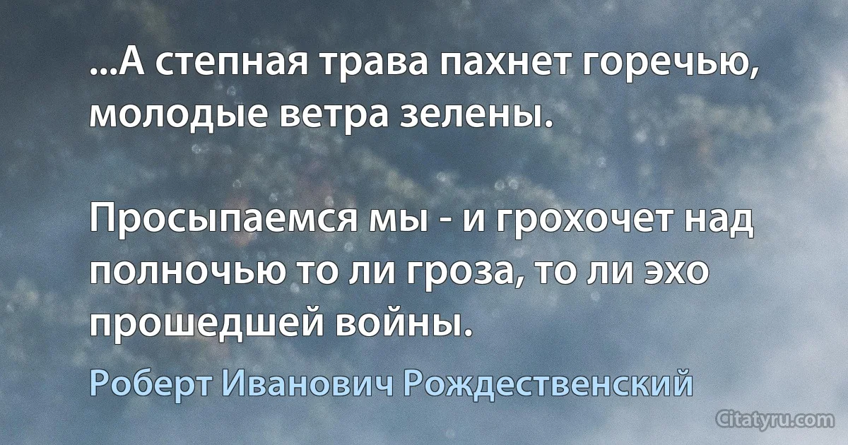 ...А степная трава пахнет горечью, молодые ветра зелены.

Просыпаемся мы - и грохочет над полночью то ли гроза, то ли эхо прошедшей войны. (Роберт Иванович Рождественский)