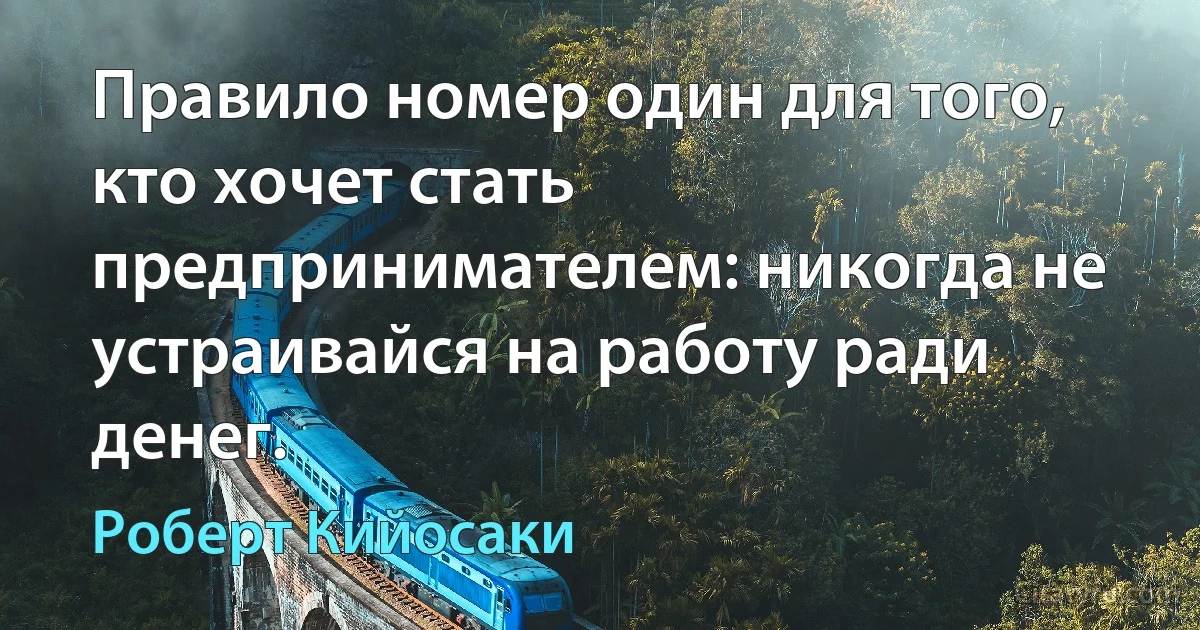 Правило номер один для того, кто хочет стать предпринимателем: никогда не устраивайся на работу ради денег. (Роберт Кийосаки)