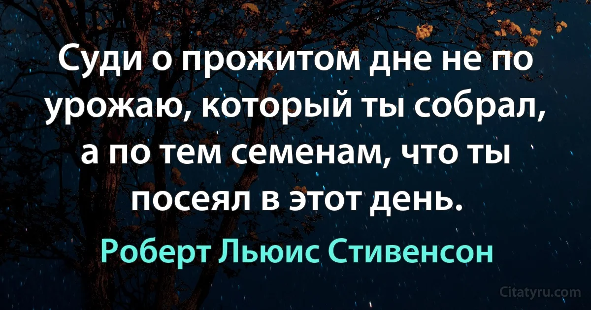 Суди о прожитом дне не по урожаю, который ты собрал, а по тем семенам, что ты посеял в этот день. (Роберт Льюис Стивенсон)