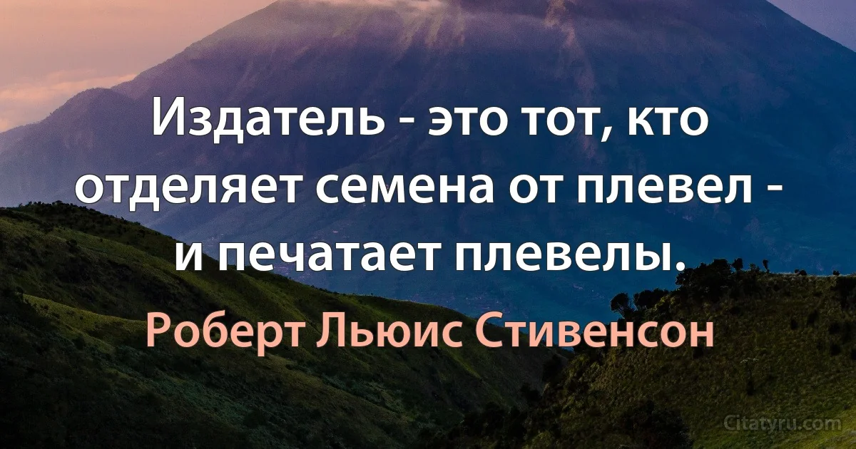 Издатель - это тот, кто отделяет семена от плевел - и печатает плевелы. (Роберт Льюис Стивенсон)