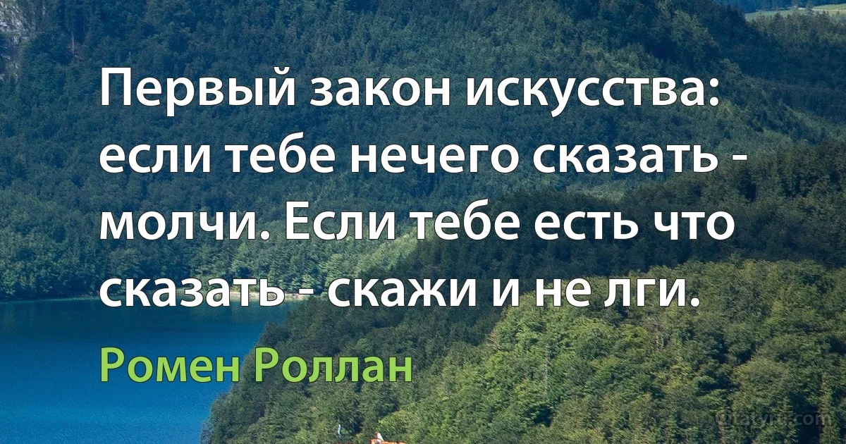 Первый закон искусства: если тебе нечего сказать - молчи. Если тебе есть что сказать - скажи и не лги. (Ромен Роллан)