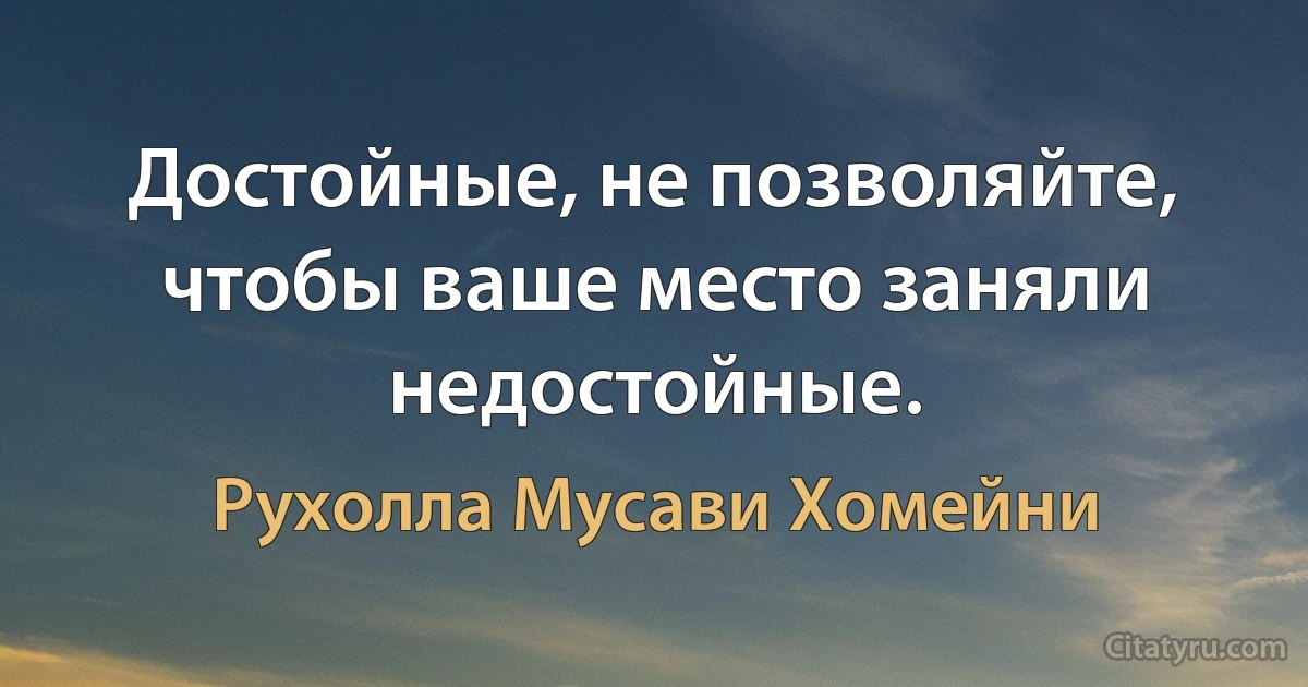 Достойные, не позволяйте, чтобы ваше место заняли недостойные. (Рухолла Мусави Хомейни)