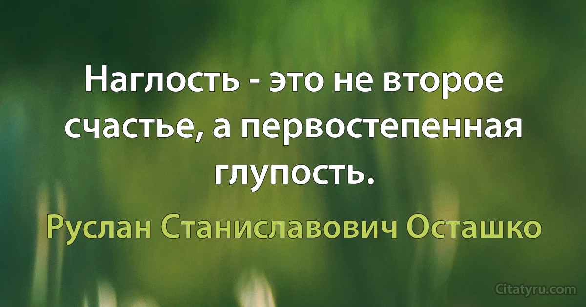 Наглость - это не второе счастье, а первостепенная глупость. (Руслан Станиславович Осташко)