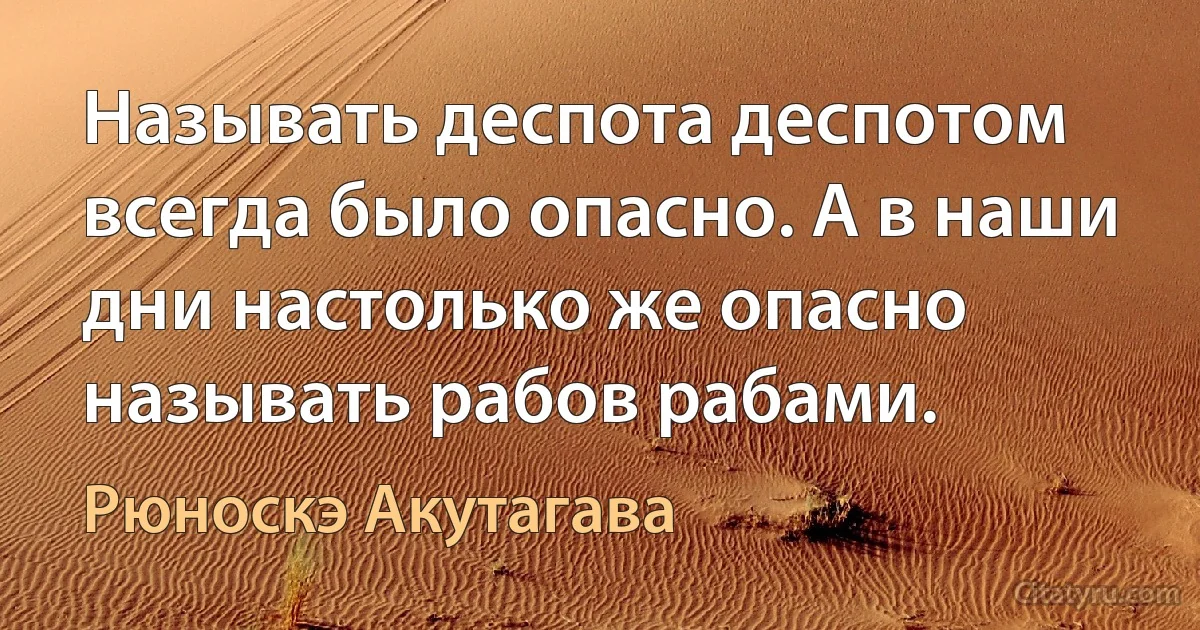 Называть деспота деспотом всегда было опасно. А в наши дни настолько же опасно называть рабов рабами. (Рюноскэ Акутагава)