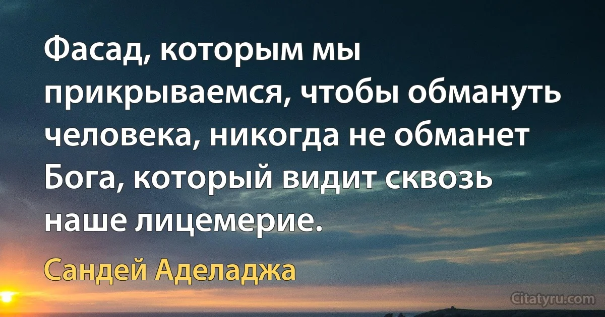 Фасад, которым мы прикрываемся, чтобы обмануть человека, никогда не обманет Бога, который видит сквозь наше лицемерие. (Сандей Аделаджа)