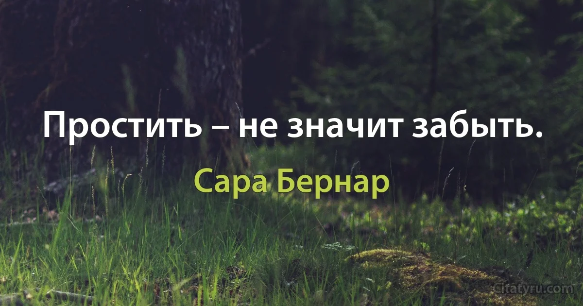 Простить – не значит забыть. (Сара Бернар)