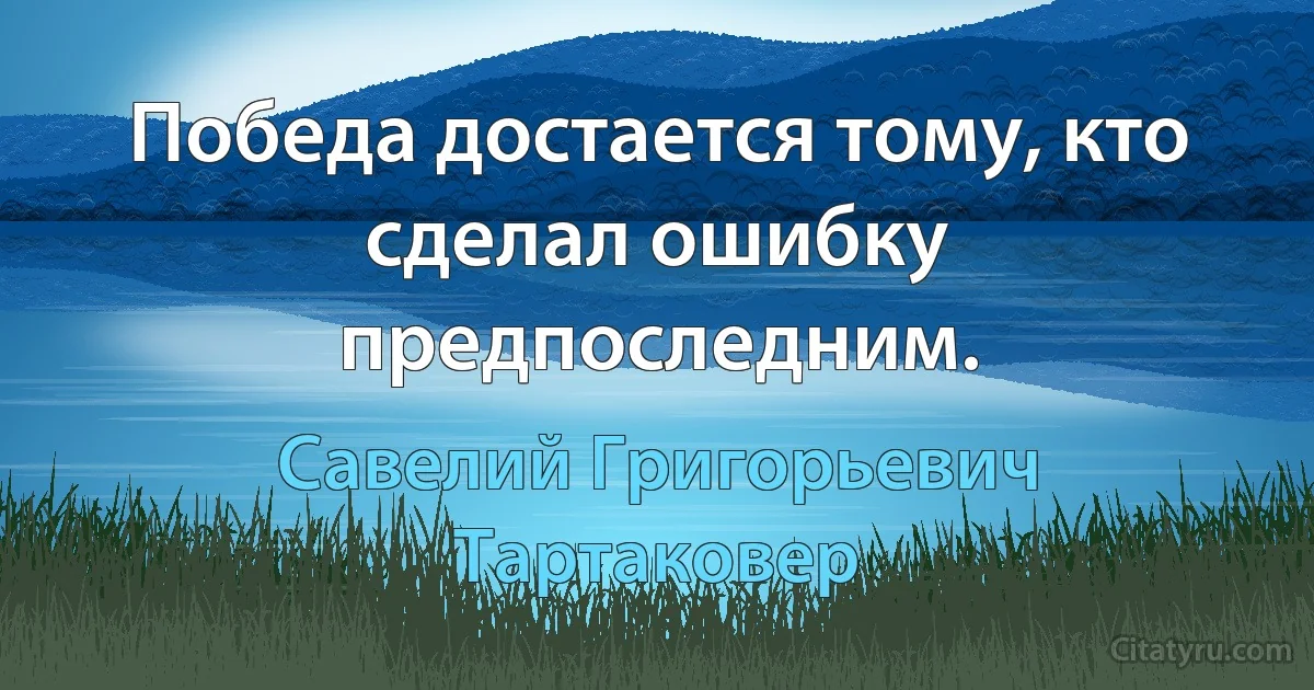 Победа достается тому, кто сделал ошибку предпоследним. (Савелий Григорьевич Тартаковер)