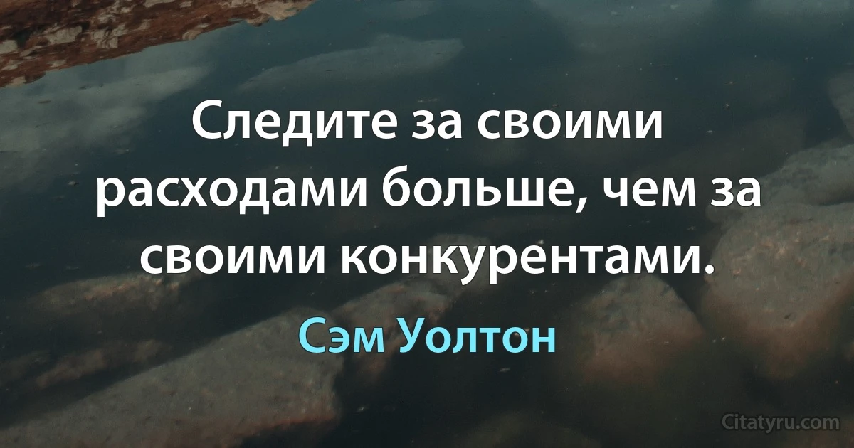 Следите за своими расходами больше, чем за своими конкурентами. (Сэм Уолтон)