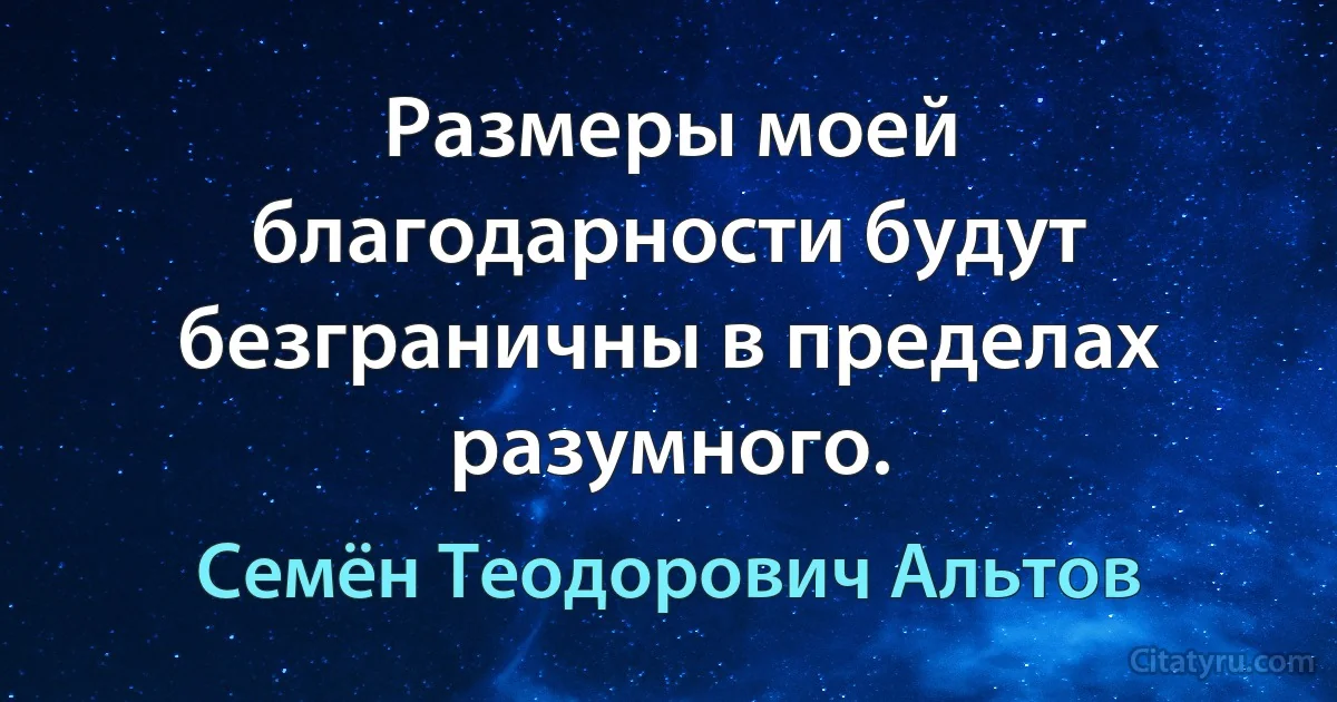 Размеры моей благодарности будут безграничны в пределах разумного. (Семён Теодорович Альтов)