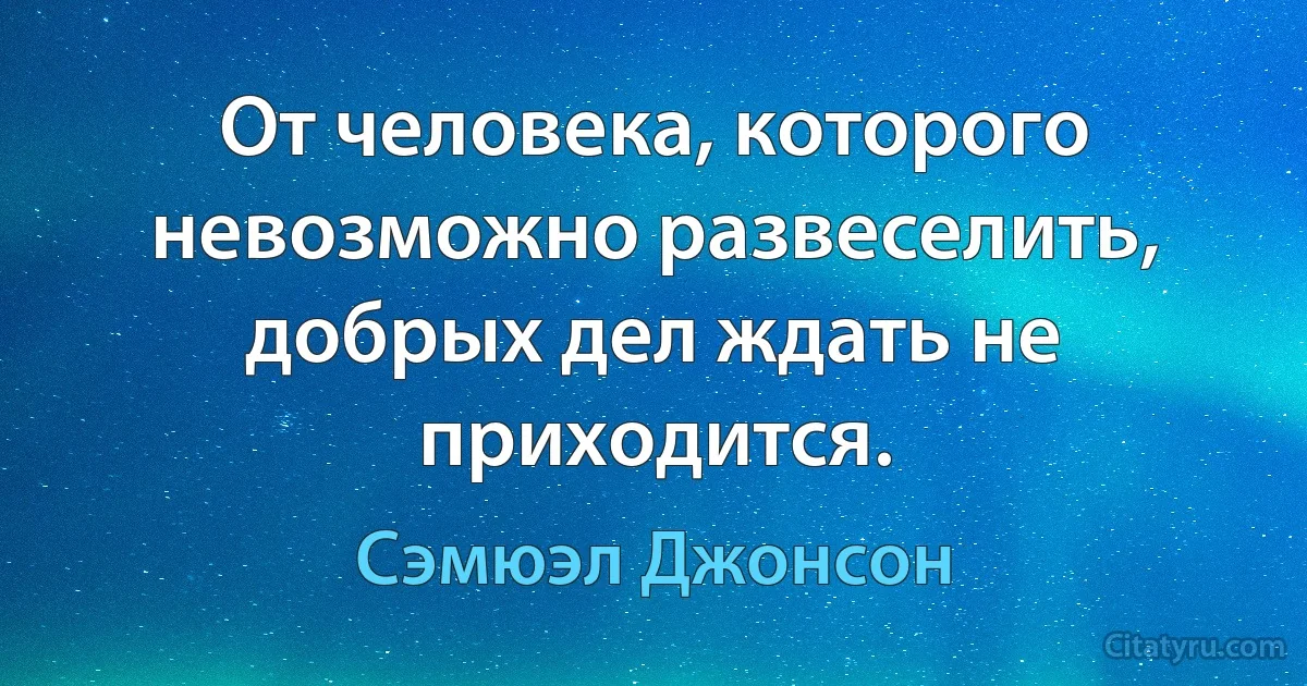 От человека, которого невозможно развеселить, добрых дел ждать не приходится. (Сэмюэл Джонсон)