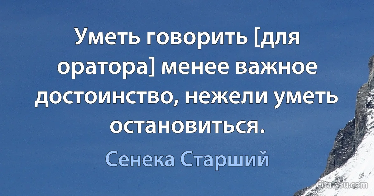 Уметь говорить [для оратора] менее важное достоинство, нежели уметь остановиться. (Сенека Старший)