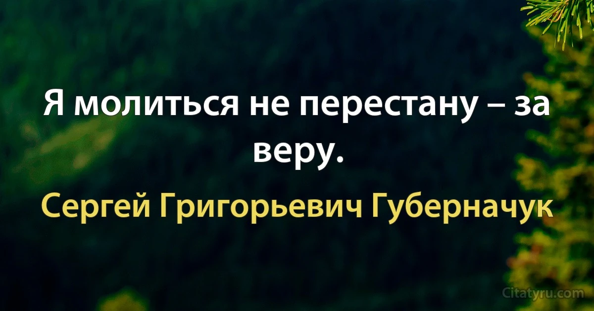 Я молиться не перестану – за веру. (Сергей Григорьевич Губерначук)