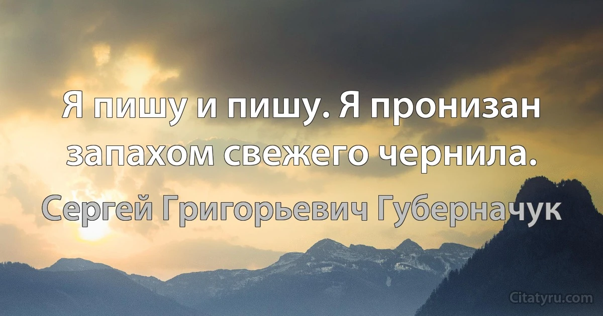 Я пишу и пишу. Я пронизан запахом свежего чернила. (Сергей Григорьевич Губерначук)