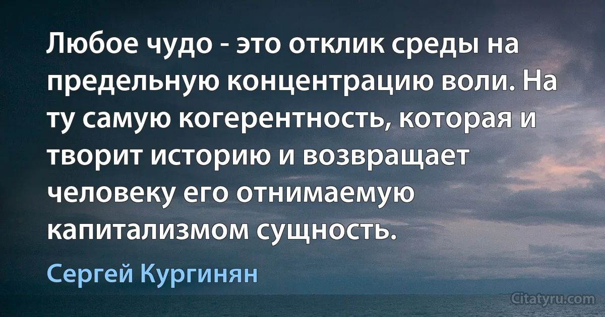 Любое чудо - это отклик среды на предельную концентрацию воли. На ту самую когерентность, которая и творит историю и возвращает человеку его отнимаемую капитализмом сущность. (Сергей Кургинян)