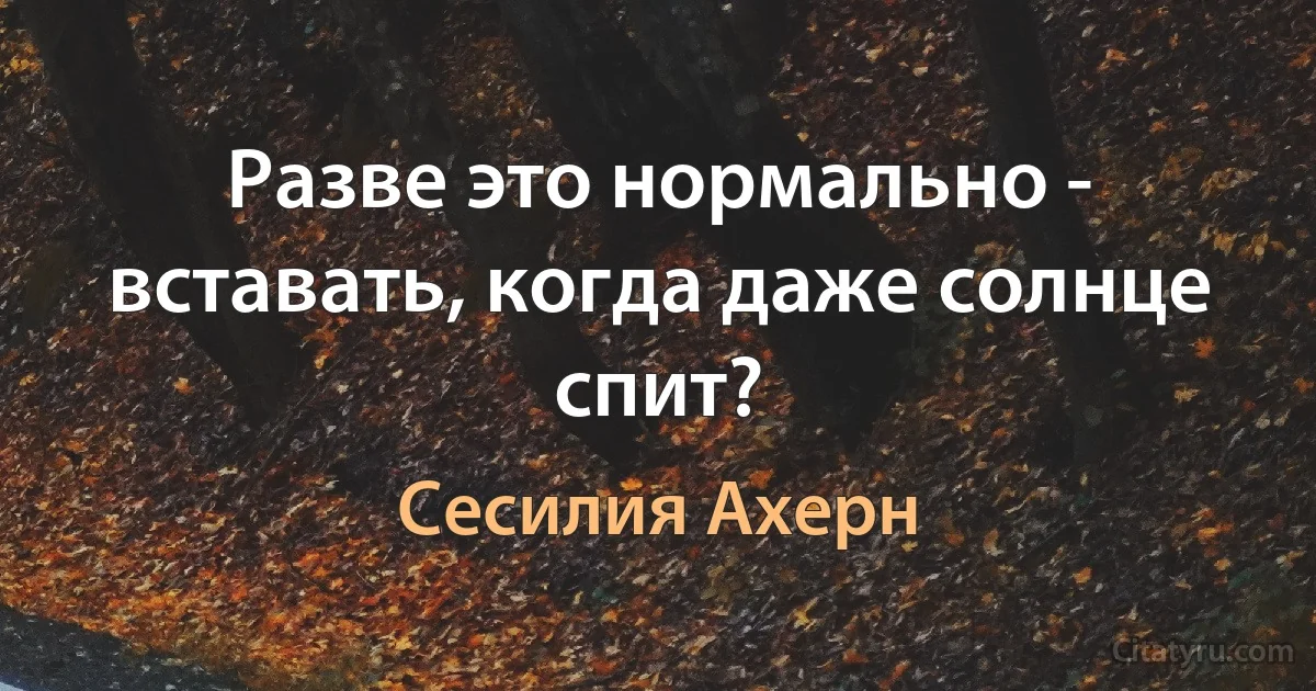 Разве это нормально - вставать, когда даже солнце спит? (Сесилия Ахерн)