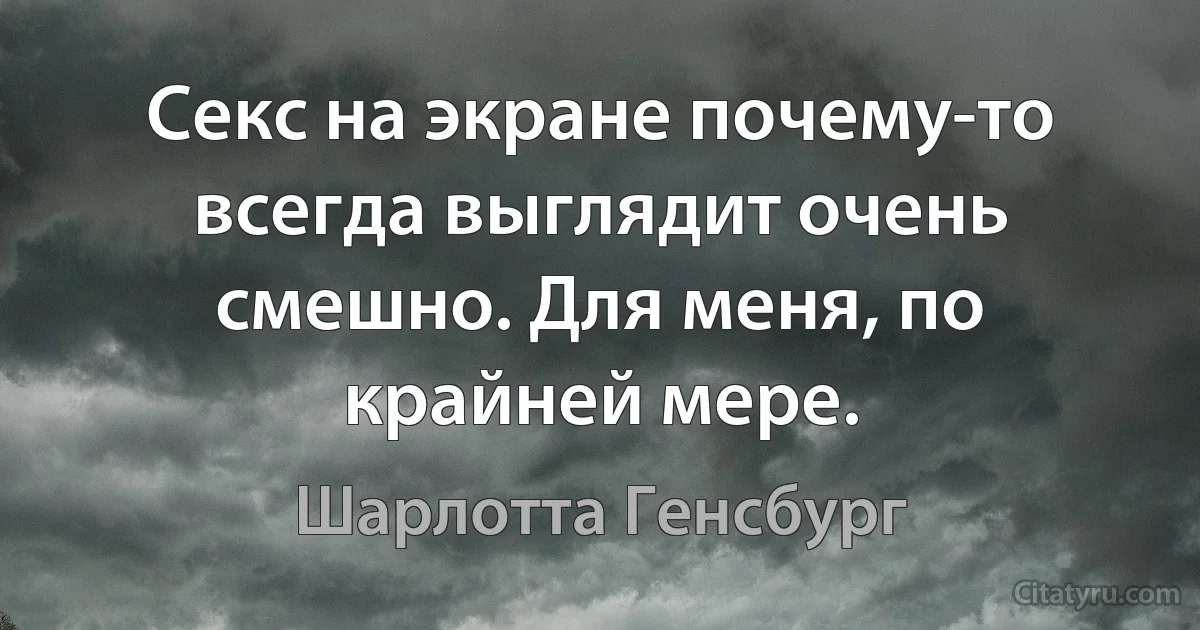 Секс на экране почему-то всегда выглядит очень смешно. Для меня, по крайней мере. (Шарлотта Генсбург)