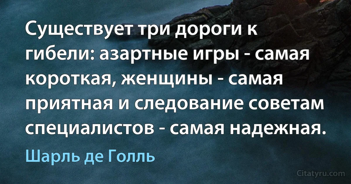 Существует три дороги к гибели: азартные игры - самая короткая, женщины - самая приятная и следование советам специалистов - самая надежная. (Шарль де Голль)