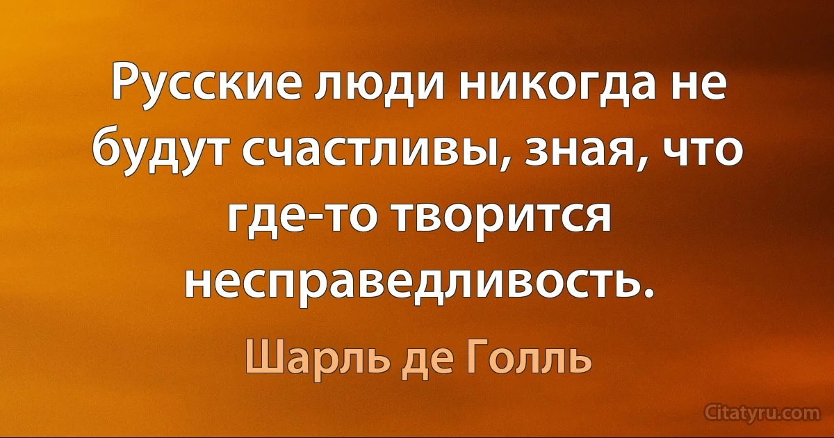 Русские люди никогда не будут счастливы, зная, что где-то творится несправедливость. (Шарль де Голль)