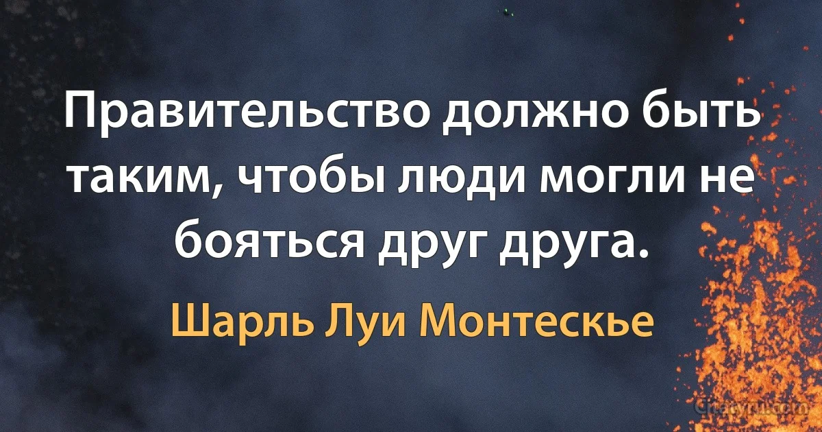 Правительство должно быть таким, чтобы люди могли не бояться друг друга. (Шарль Луи Монтескье)