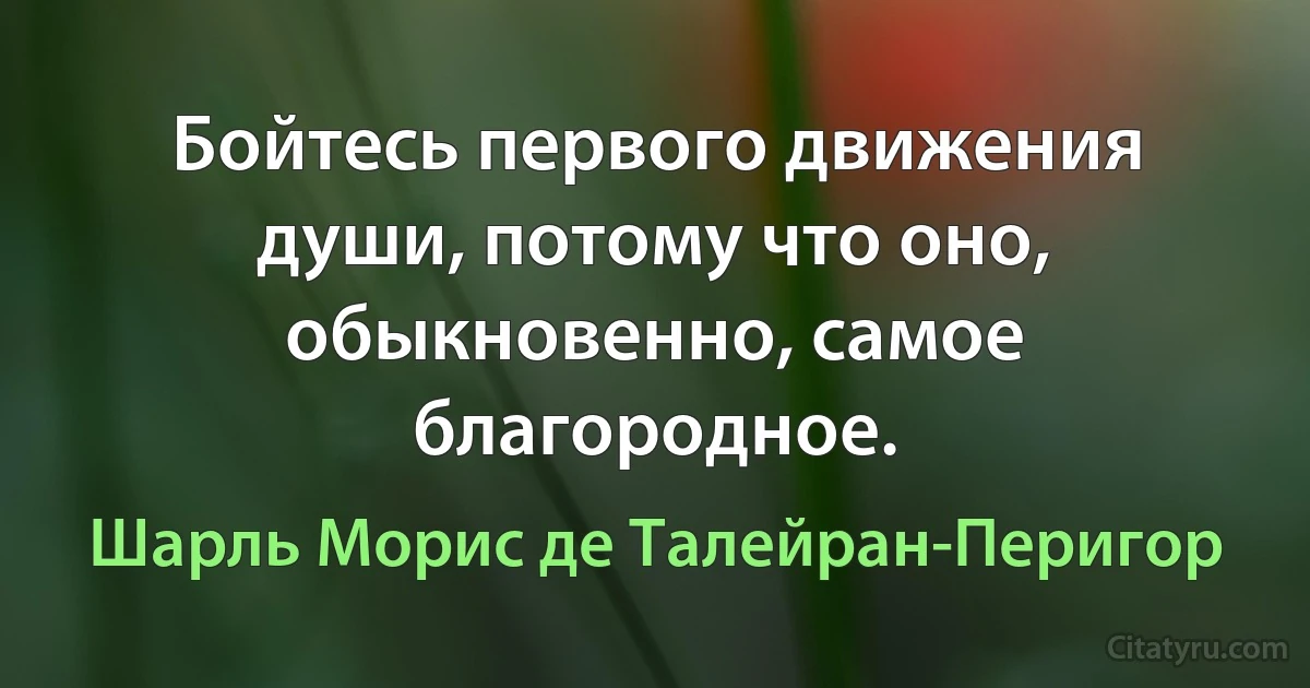 Бойтесь первого движения души, потому что оно, обыкновенно, самое благородное. (Шарль Морис де Талейран-Перигор)