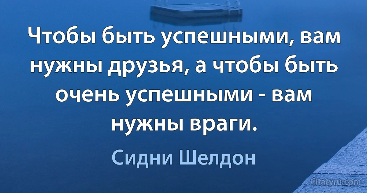 Чтобы быть успешными, вам нужны друзья, а чтобы быть очень успешными - вам нужны враги. (Сидни Шелдон)