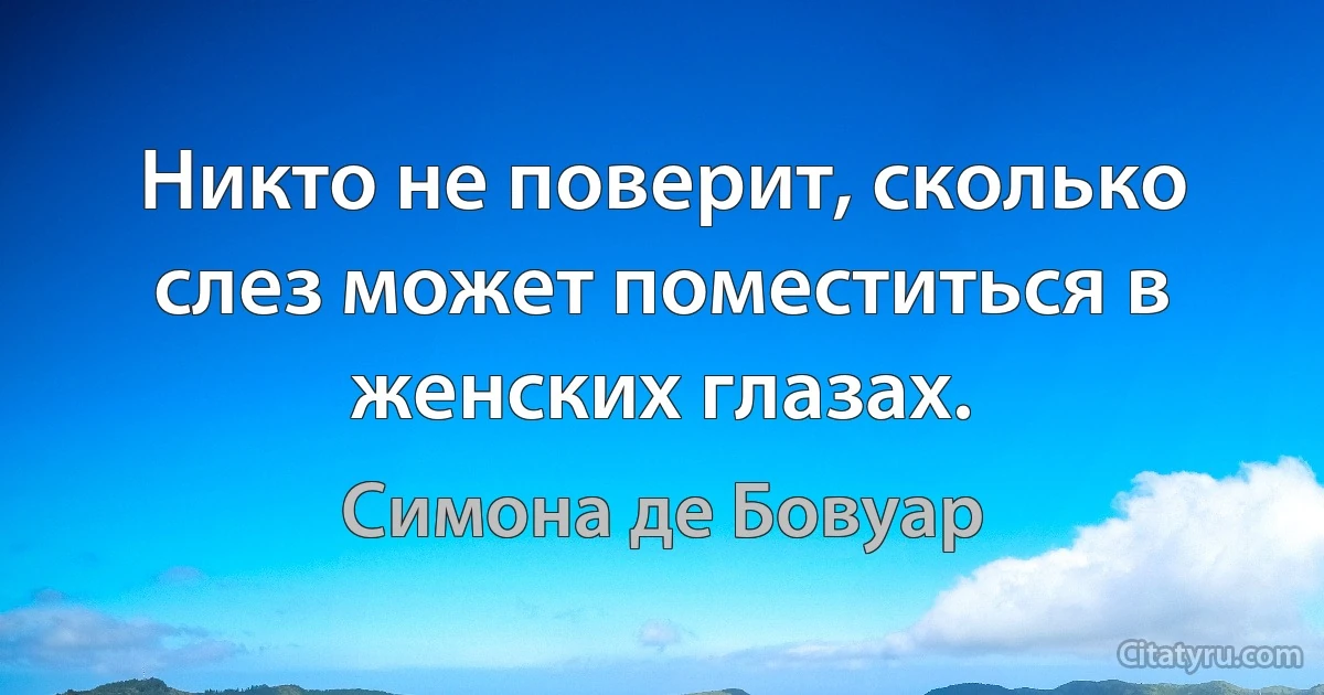 Никто не поверит, сколько слез может поместиться в женских глазах. (Симона де Бовуар)