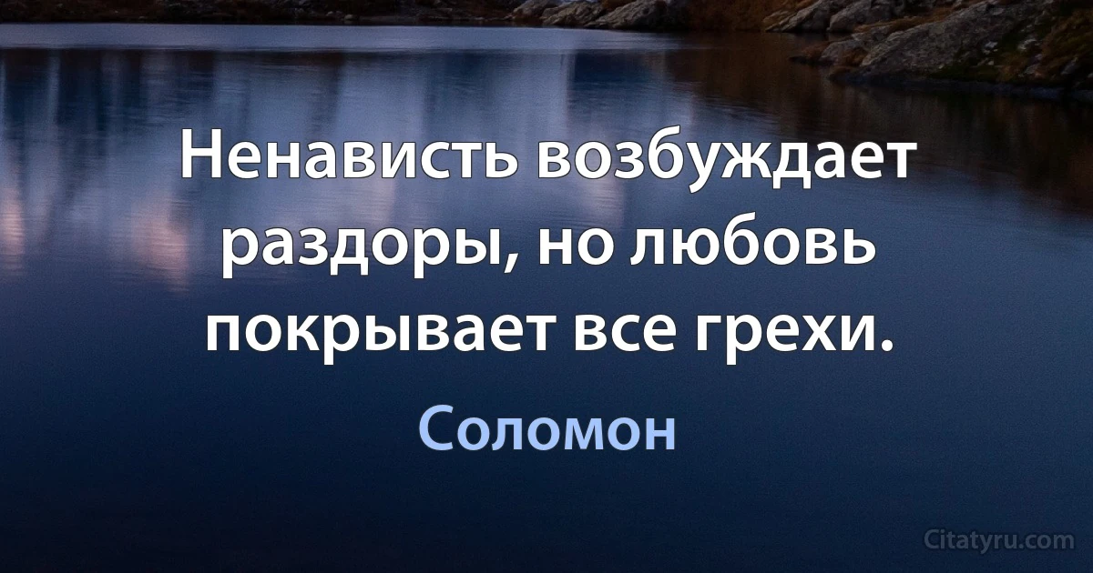 Ненависть возбуждает раздоры, но любовь покрывает все грехи. (Соломон)