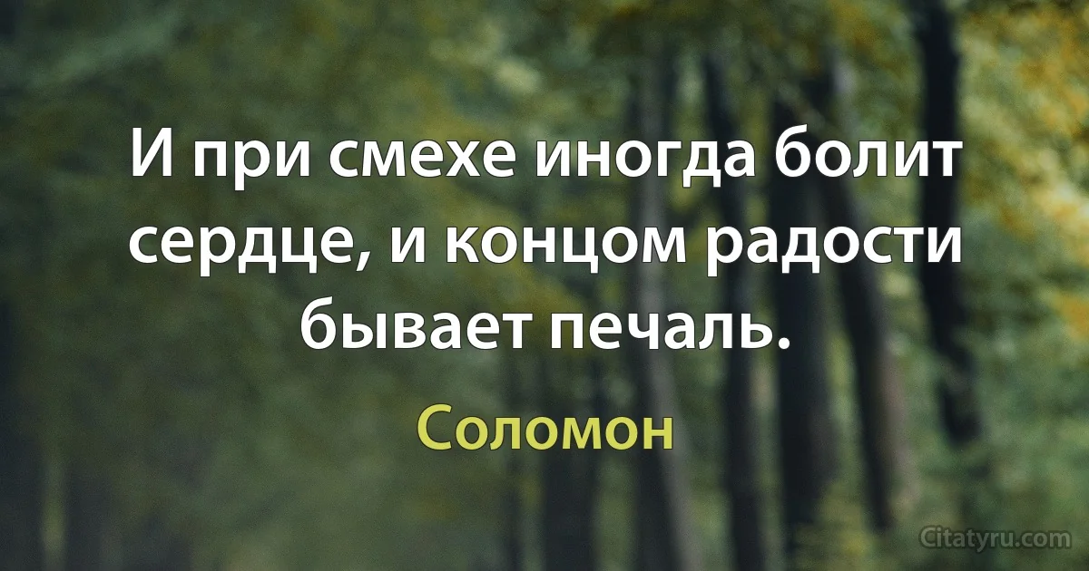 И при смехе иногда болит сердце, и концом радости бывает печаль. (Соломон)