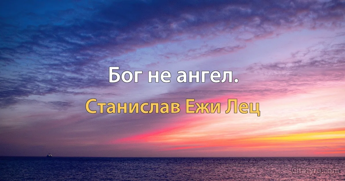 Бог не ангел. (Станислав Ежи Лец)