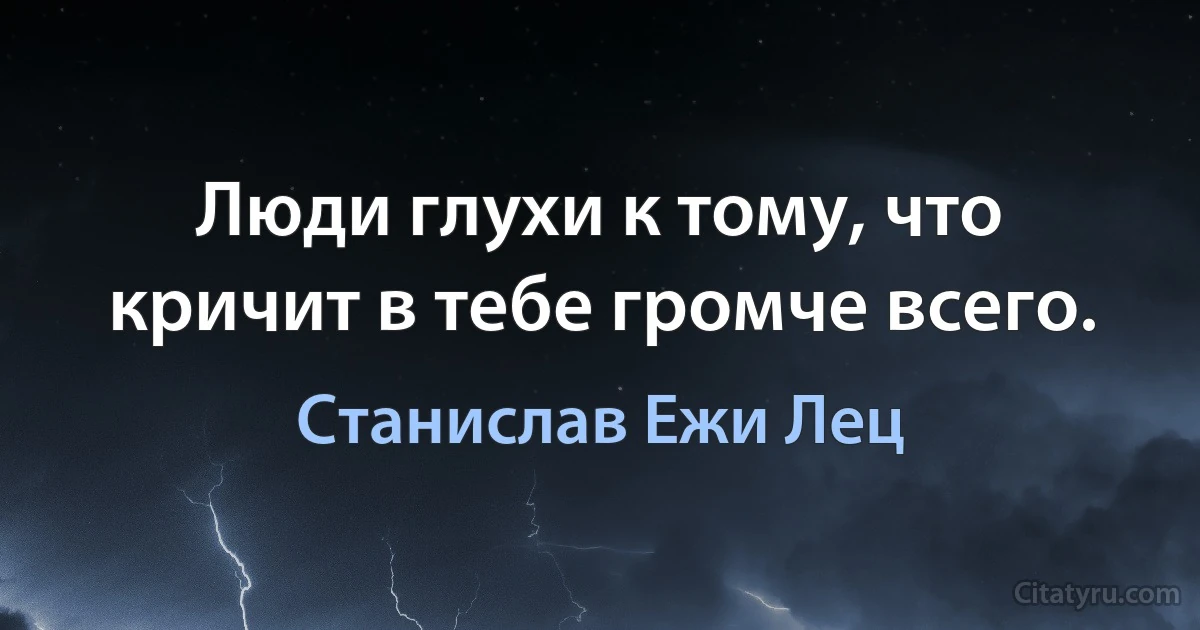 Люди глухи к тому, что кричит в тебе громче всего. (Станислав Ежи Лец)