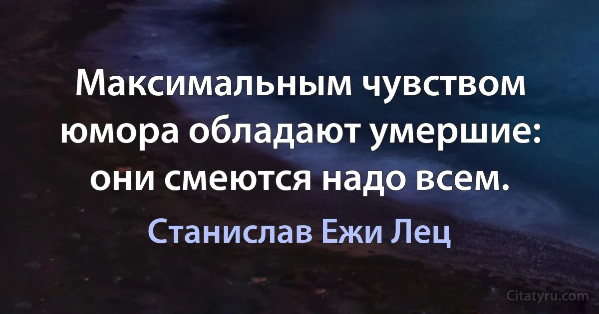 Максимальным чувством юмора обладают умершие: они смеются надо всем. (Станислав Ежи Лец)