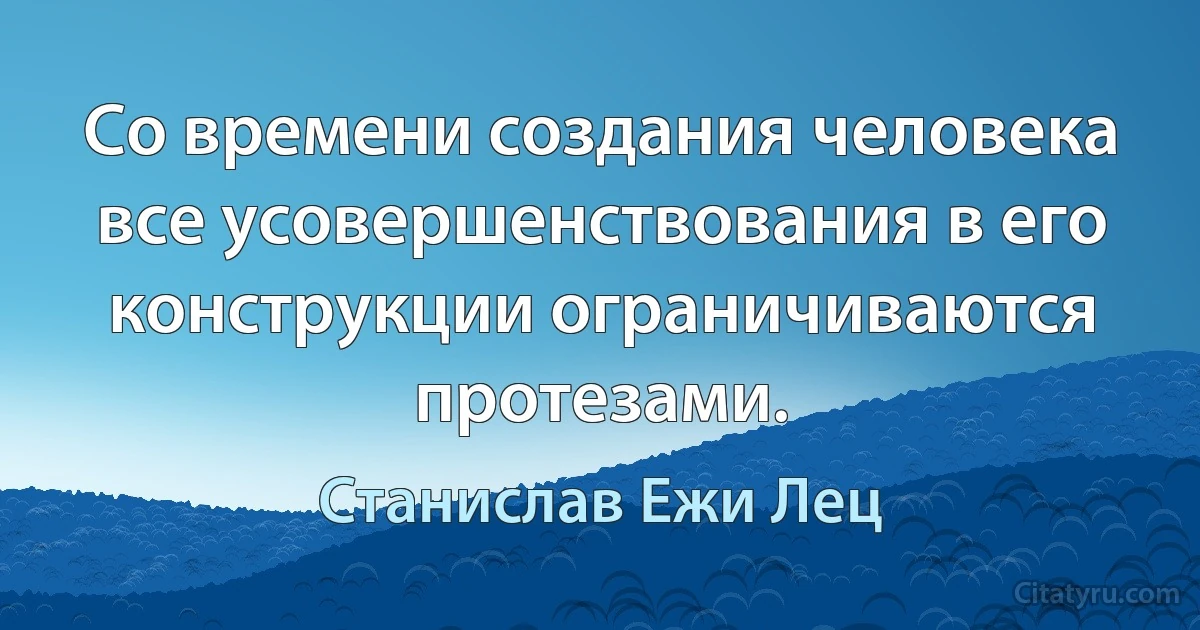 Со времени создания человека все усовершенствования в его конструкции ограничиваются протезами. (Станислав Ежи Лец)