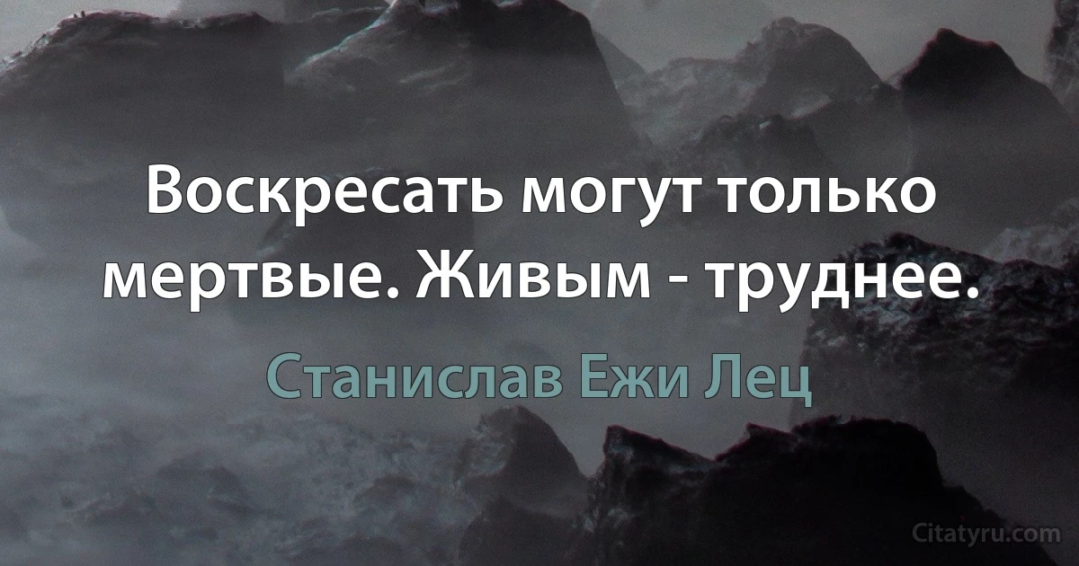 Воскресать могут только мертвые. Живым - труднее. (Станислав Ежи Лец)