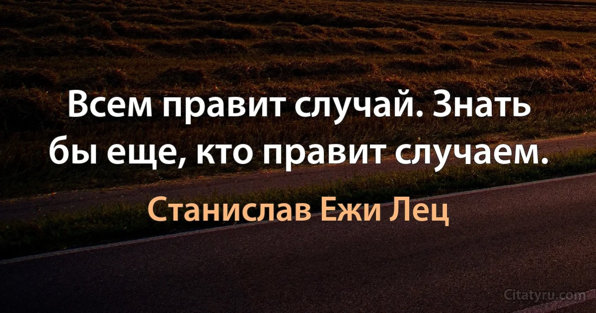 Всем правит случай. Знать бы еще, кто правит случаем. (Станислав Ежи Лец)